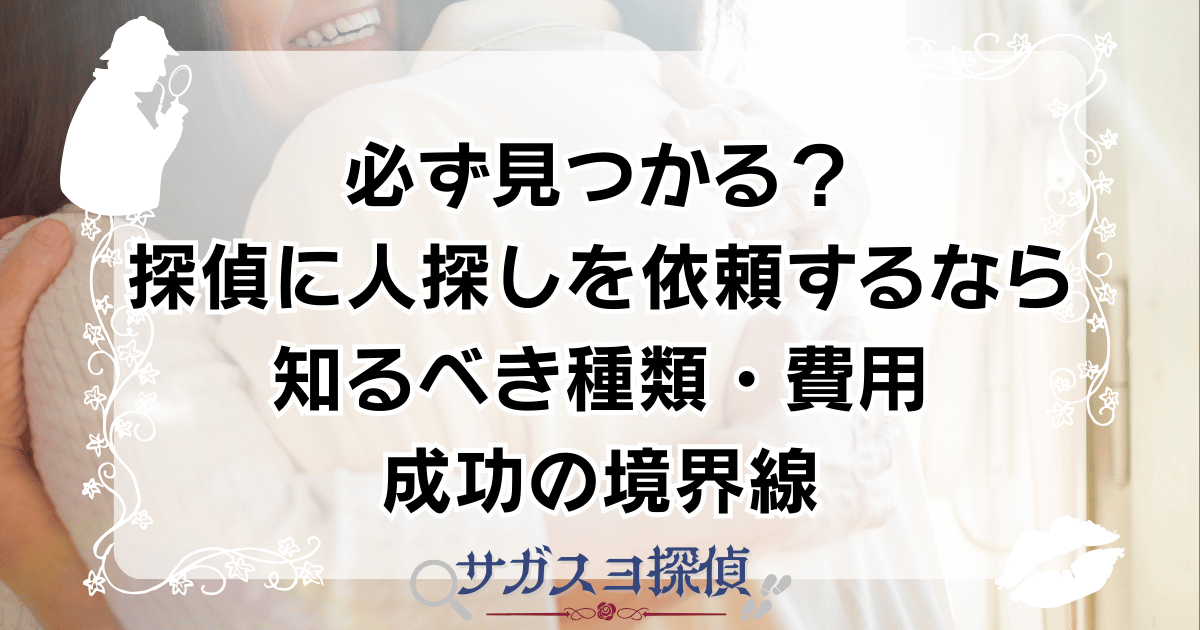 必ず見つかる?探偵に人探しを依頼するなら知るべき種類・費用・成功の境界線