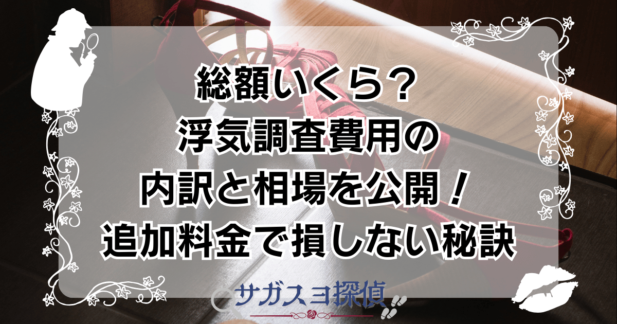 総額いくら?浮気調査費用の内訳と相場を公開!追加料金で損しない秘訣